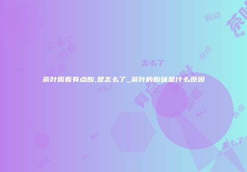 茶叶喝着有点酸,是怎么了_茶叶的酸味是什么原因