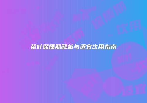 茶叶保质期解析与适宜饮用指南
