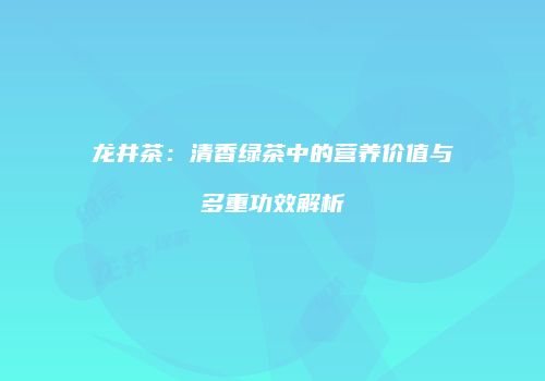 龙井茶：清香绿茶中的营养价值与多重功效解析