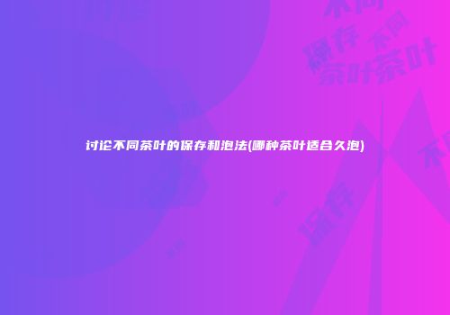 讨论不同茶叶的保存和泡法(哪种茶叶适合久泡)