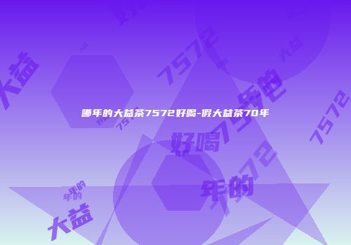 哪年的大益茶7572好喝-假大益茶70年