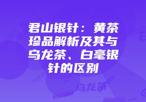 君山银针：黄茶珍品解析及其与乌龙茶、白毫银针的区别