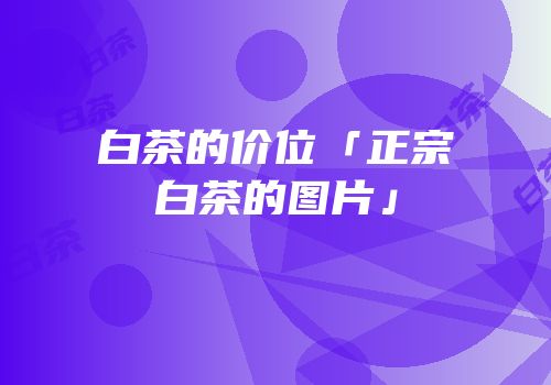 白茶的价位「正宗白茶的图片」