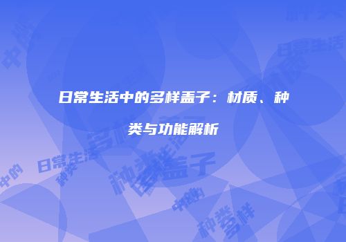 日常生活中的多样盖子：材质、种类与功能解析