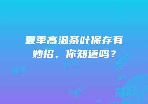 夏季高温茶叶保存有妙招，你知道吗？