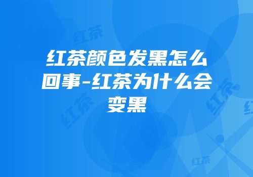 红茶颜色发黑怎么回事-红茶为什么会变黑