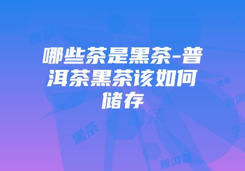 哪些茶是黑茶-普洱茶黑茶该如何储存