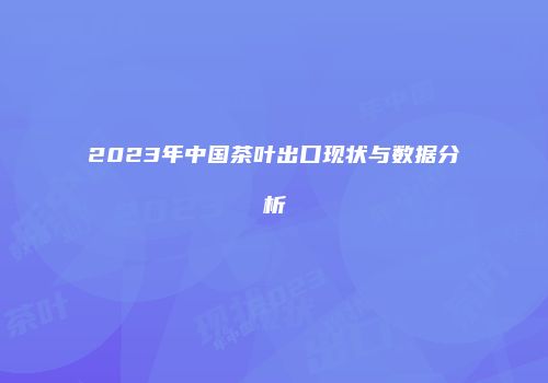 2023年中国茶叶出口现状与数据分析