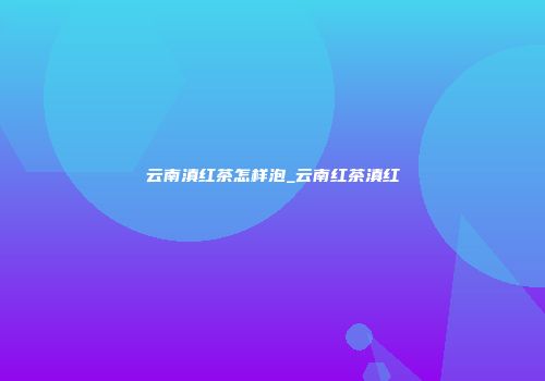 云南滇红茶怎样泡_云南红茶滇红