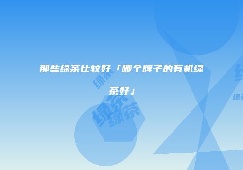 那些绿茶比较好「哪个牌子的有机绿茶好」