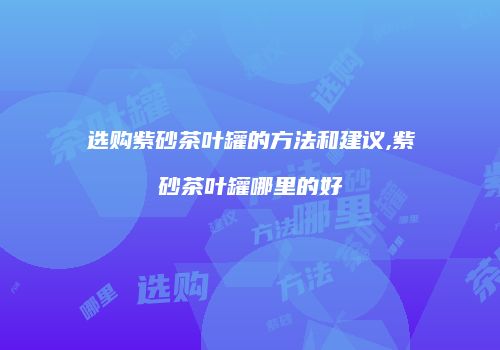 选购紫砂茶叶罐的方法和建议,紫砂茶叶罐哪里的好