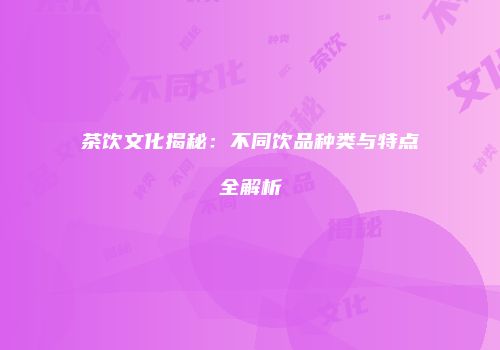 茶饮文化揭秘：不同饮品种类与特点全解析