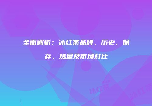 全面解析：冰红茶品牌、历史、保存、热量及市场对比