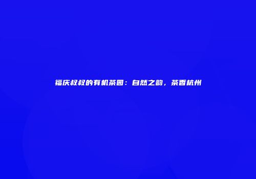 福庆叔叔的有机茶园：自然之韵，茶香杭州