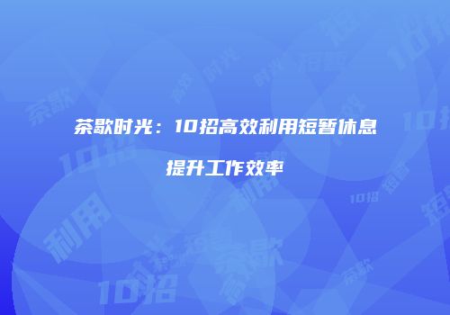 茶歇时光：10招高效利用短暂休息提升工作效率