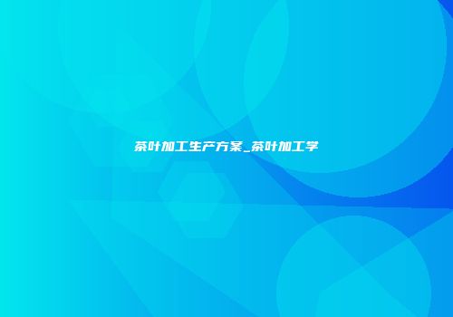 茶叶加工生产方案_茶叶加工学