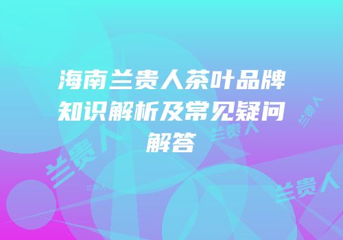 海南兰贵人茶叶品牌知识解析及常见疑问解答