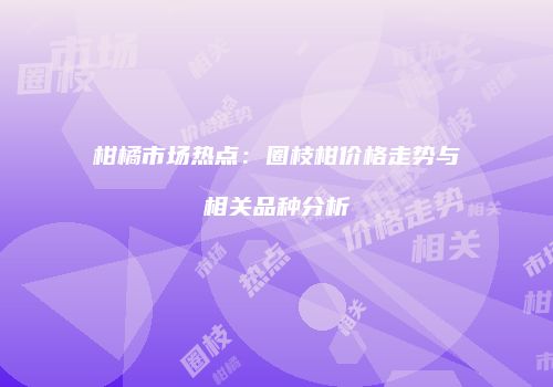 柑橘市场热点：圈枝柑价格走势与相关品种分析