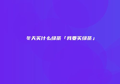冬天买什么绿茶「我要买绿茶」