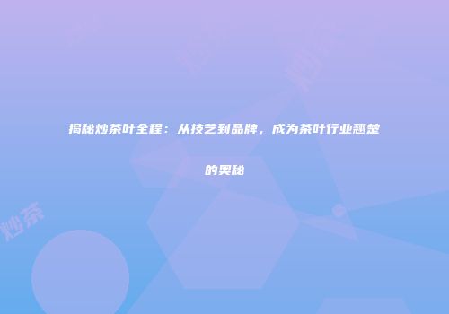 揭秘炒茶叶全程：从技艺到品牌，成为茶叶行业翘楚的奥秘