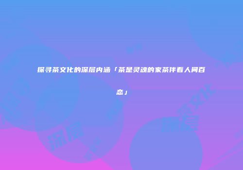 探寻茶文化的深层内涵「茶是灵魂的家茶伴着人间百态」