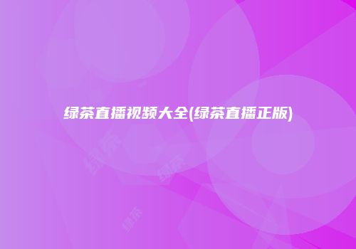 绿茶直播视频大全(绿茶直播正版)