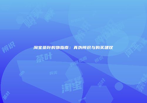淘宝茶叶购物指南：真伪辨识与购买建议