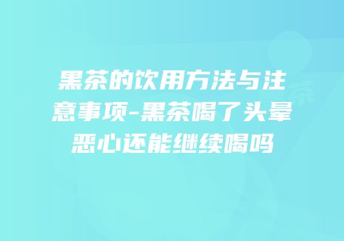 黑茶的饮用方法与注意事项-黑茶喝了头晕恶心还能继续喝吗