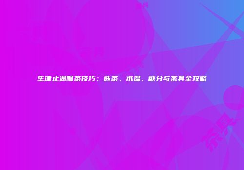 生津止渴喝茶技巧：选茶、水温、糖分与茶具全攻略