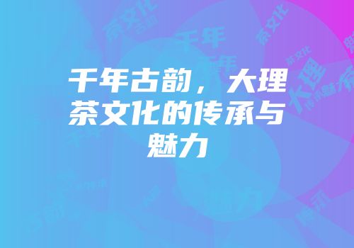 千年古韵，大理茶文化的传承与魅力