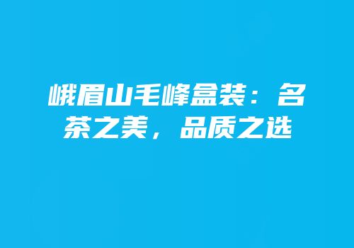 峨眉山毛峰盒装：名茶之美，品质之选