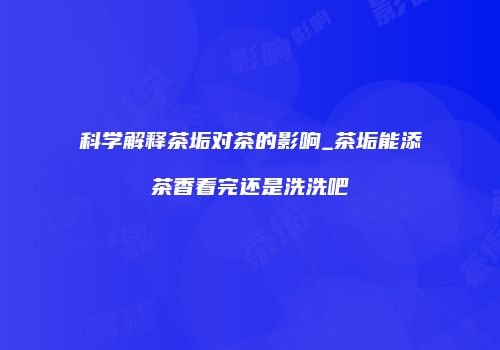 科学解释茶垢对茶的影响_茶垢能添茶香看完还是洗洗吧