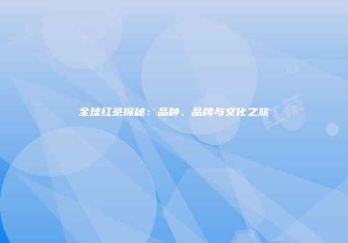 全球红茶探秘：品种、品牌与文化之旅