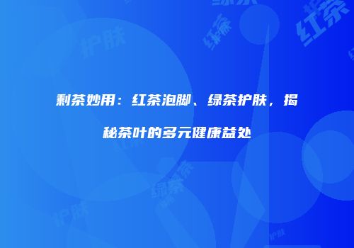 剩茶妙用：红茶泡脚、绿茶护肤，揭秘茶叶的多元健康益处