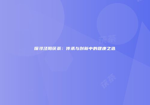 探寻泾阳茯茶：传承与创新中的健康之选
