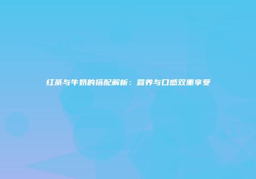 红茶与牛奶的搭配解析：营养与口感双重享受
