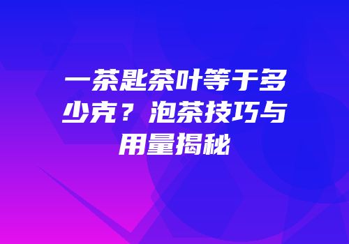 一茶匙茶叶等于多少克？泡茶技巧与用量揭秘