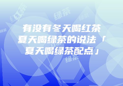 有没有冬天喝红茶夏天喝绿茶的说法「夏天喝绿茶配点」
