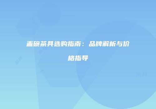 盖碗茶具选购指南：品牌解析与价格指导