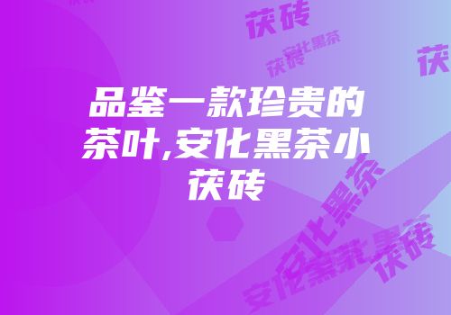 品鉴一款珍贵的茶叶,安化黑茶小茯砖