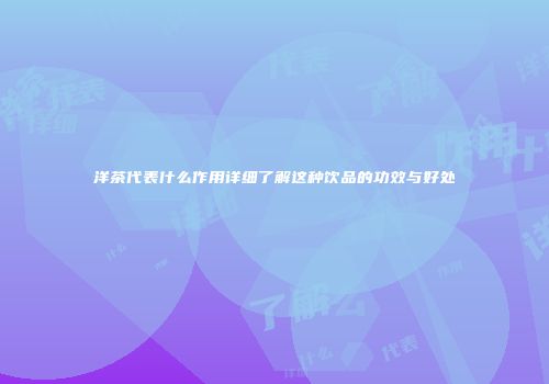 洋茶代表什么作用详细了解这种饮品的功效与好处
