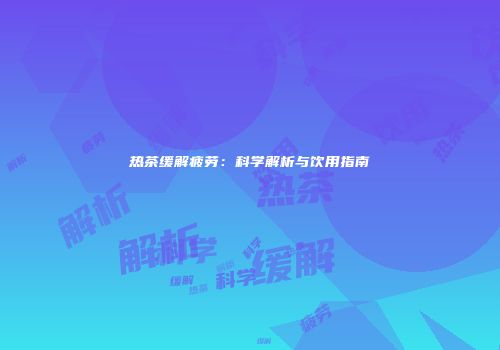 热茶缓解疲劳：科学解析与饮用指南