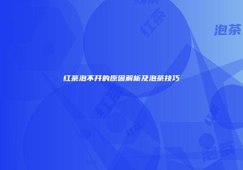 红茶泡不开的原因解析及泡茶技巧