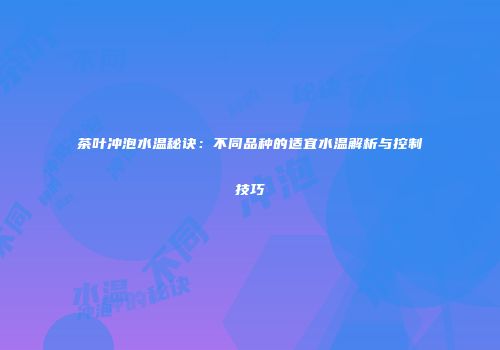 茶叶冲泡水温秘诀：不同品种的适宜水温解析与控制技巧