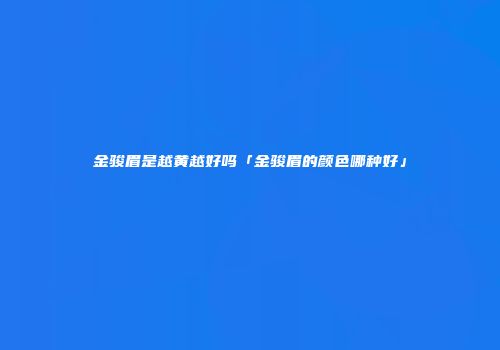 金骏眉是越黄越好吗「金骏眉的颜色哪种好」