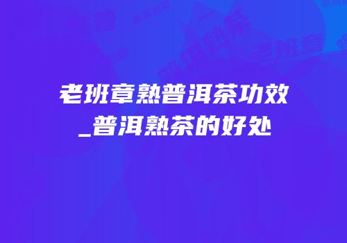 老班章熟普洱茶功效_普洱熟茶的好处