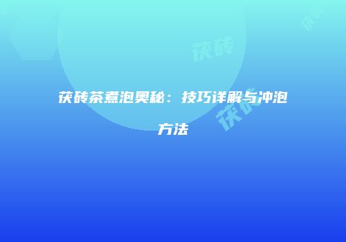 茯砖茶煮泡奥秘：技巧详解与冲泡方法