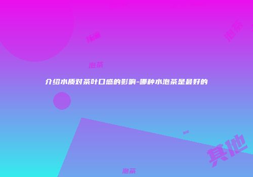 介绍水质对茶叶口感的影响-哪种水泡茶是最好的