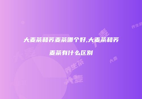 大麦茶和荞麦茶哪个好,大麦茶和荞麦茶有什么区别