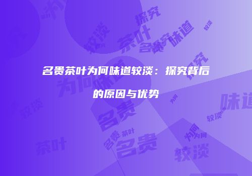 名贵茶叶为何味道较淡：探究背后的原因与优势